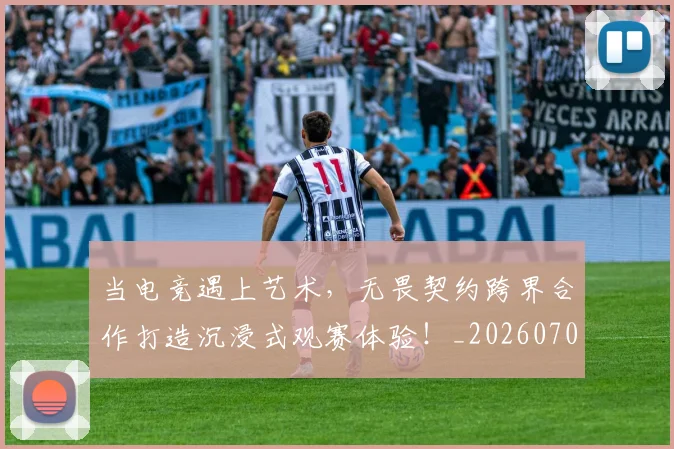当电竞遇上艺术，无畏契约跨界合作打造沉浸式观赛体验！_20260704172148