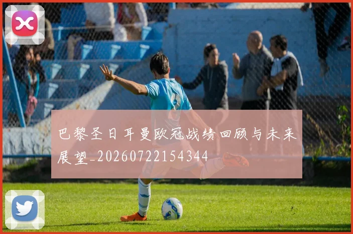 巴黎圣日耳曼欧冠战绩回顾与未来展望_20260722154344