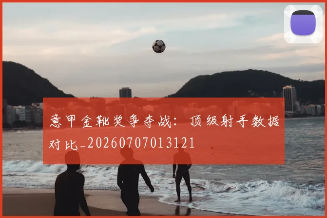 意甲金靴奖争夺战:顶级射手数据对比_20260707013121