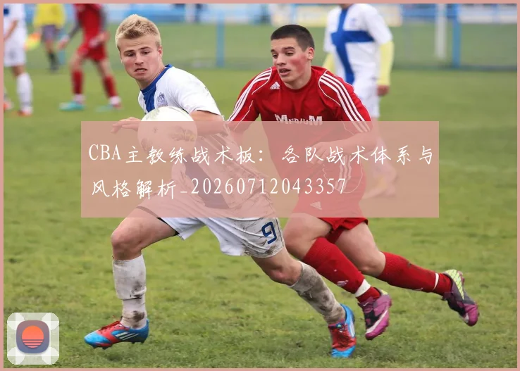 CBA主教练战术板:各队战术体系与风格解析_20260712043357